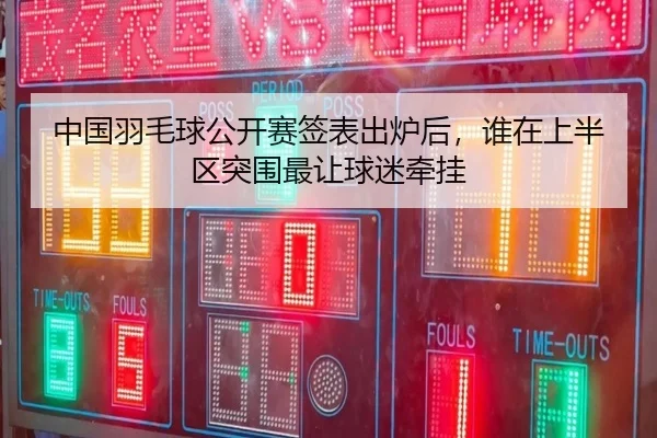 中国羽毛球公开赛签表出炉后，谁在上半区突围最让球迷牵挂